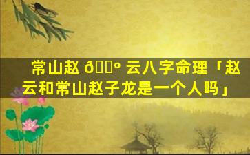 常山赵 🌺 云八字命理「赵云和常山赵子龙是一个人吗」